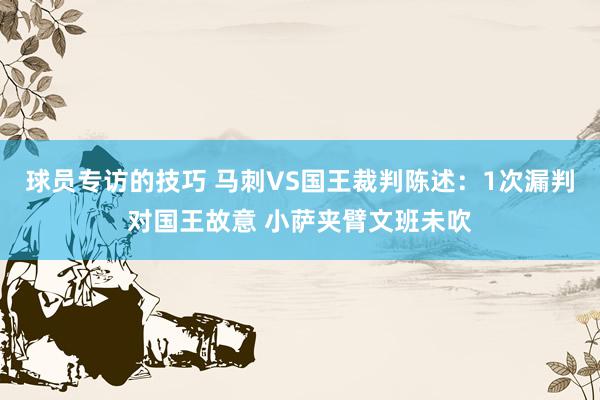 球员专访的技巧 马刺VS国王裁判陈述：1次漏判对国王故意 小萨夹臂文班未吹