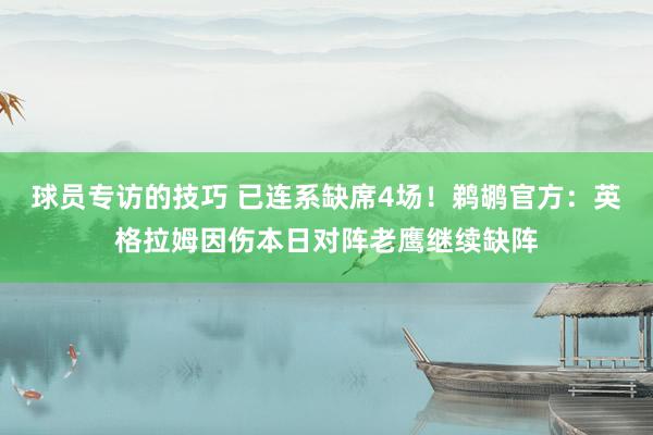 球员专访的技巧 已连系缺席4场！鹈鹕官方：英格拉姆因伤本日对阵老鹰继续缺阵