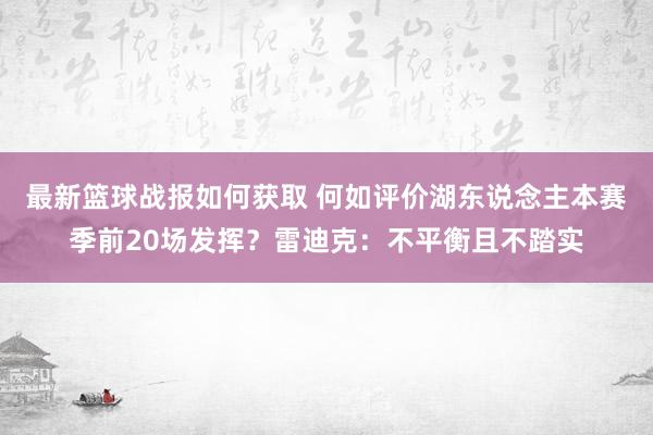 最新篮球战报如何获取 何如评价湖东说念主本赛季前20场发挥？雷迪克：不平衡且不踏实