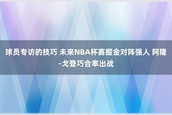 球员专访的技巧 未来NBA杯赛掘金对阵强人 阿隆-戈登巧合率出战