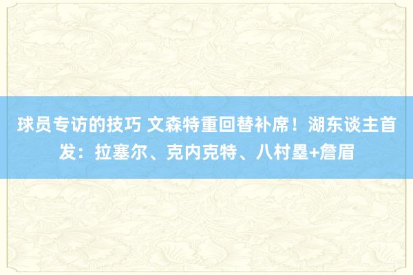 球员专访的技巧 文森特重回替补席！湖东谈主首发：拉塞尔、克内克特、八村塁+詹眉