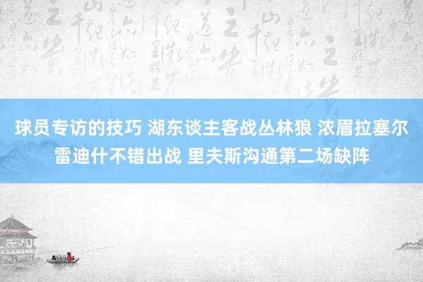 球员专访的技巧 湖东谈主客战丛林狼 浓眉拉塞尔雷迪什不错出战 里夫斯沟通第二场缺阵