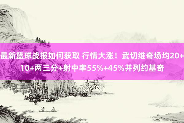 最新篮球战报如何获取 行情大涨！武切维奇场均20+10+两三分+射中率55%+45%并列约基奇