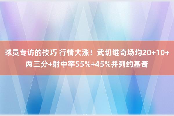 球员专访的技巧 行情大涨！武切维奇场均20+10+两三分+射中率55%+45%并列约基奇