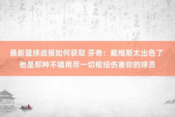 最新篮球战报如何获取 芬奇：戴维斯太出色了 他是那种不错用尽一切枢纽伤害你的球员