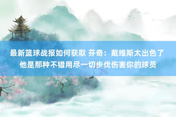 最新篮球战报如何获取 芬奇：戴维斯太出色了 他是那种不错用尽一切步伐伤害你的球员