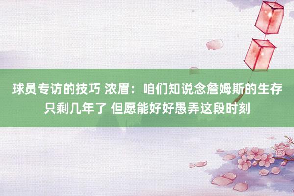 球员专访的技巧 浓眉：咱们知说念詹姆斯的生存只剩几年了 但愿能好好愚弄这段时刻