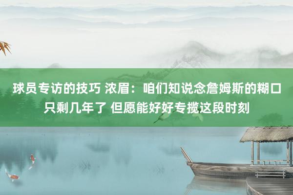 球员专访的技巧 浓眉：咱们知说念詹姆斯的糊口只剩几年了 但愿能好好专揽这段时刻