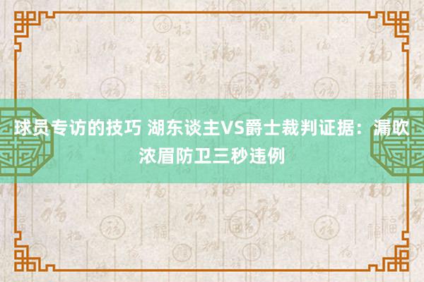 球员专访的技巧 湖东谈主VS爵士裁判证据：漏吹浓眉防卫三秒违例