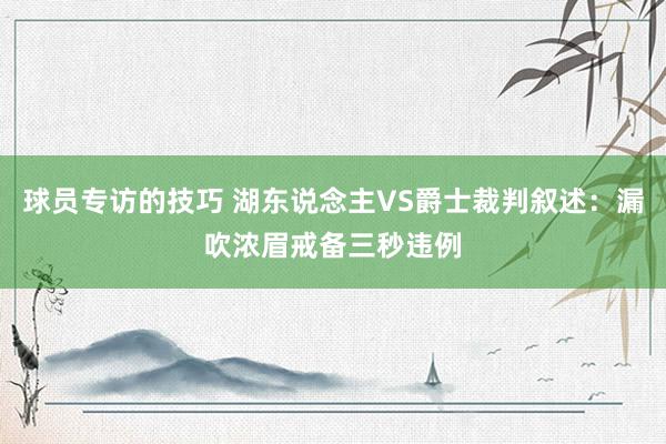 球员专访的技巧 湖东说念主VS爵士裁判叙述：漏吹浓眉戒备三秒违例