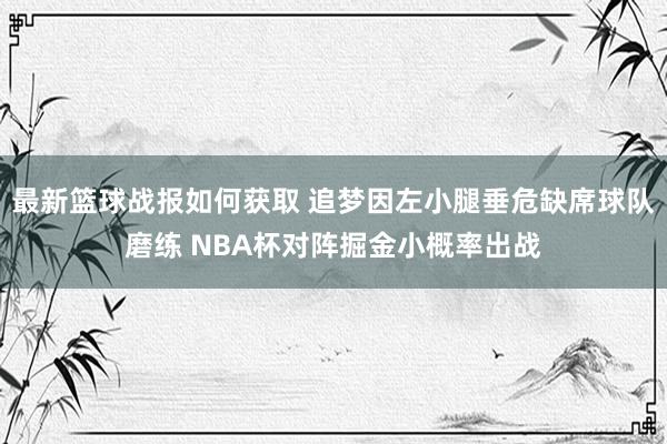 最新篮球战报如何获取 追梦因左小腿垂危缺席球队磨练 NBA杯对阵掘金小概率出战