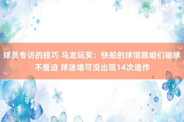 球员专访的技巧 马龙玩笑：快船的球馆跟咱们输球不蹙迫 球迷墙可没出现14次造作