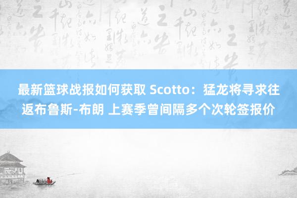 最新篮球战报如何获取 Scotto：猛龙将寻求往返布鲁斯-布朗 上赛季曾间隔多个次轮签报价