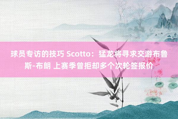 球员专访的技巧 Scotto：猛龙将寻求交游布鲁斯-布朗 上赛季曾拒却多个次轮签报价