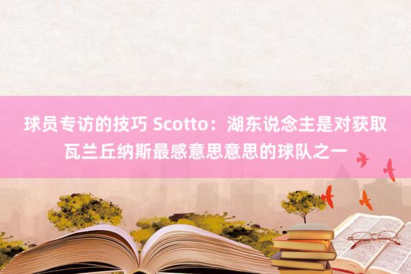 球员专访的技巧 Scotto：湖东说念主是对获取瓦兰丘纳斯最感意思意思的球队之一