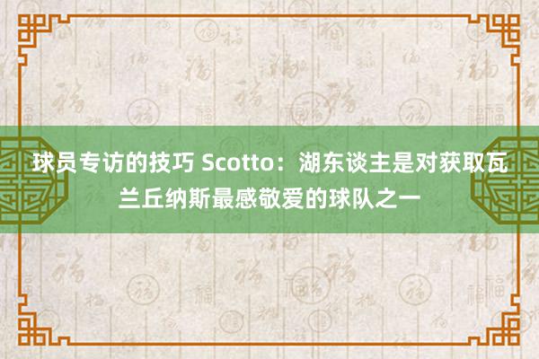 球员专访的技巧 Scotto：湖东谈主是对获取瓦兰丘纳斯最感敬爱的球队之一