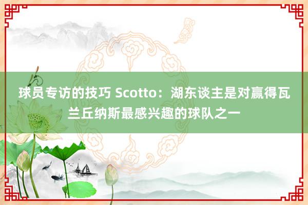 球员专访的技巧 Scotto：湖东谈主是对赢得瓦兰丘纳斯最感兴趣的球队之一