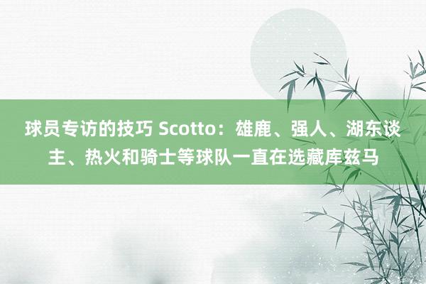 球员专访的技巧 Scotto：雄鹿、强人、湖东谈主、热火和骑士等球队一直在选藏库兹马