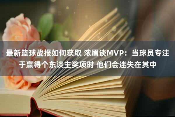 最新篮球战报如何获取 浓眉谈MVP：当球员专注于赢得个东谈主奖项时 他们会迷失在其中