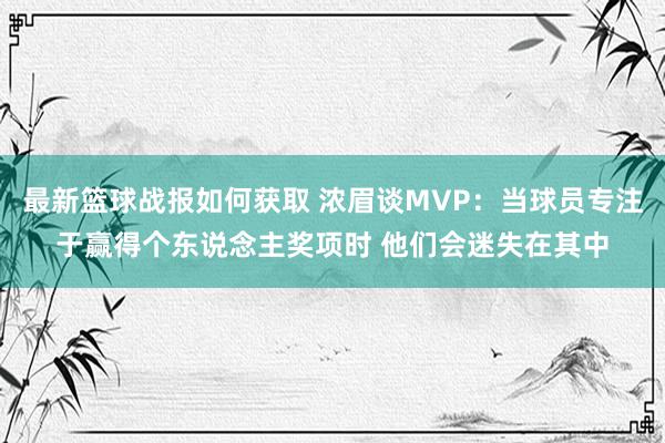 最新篮球战报如何获取 浓眉谈MVP：当球员专注于赢得个东说念主奖项时 他们会迷失在其中