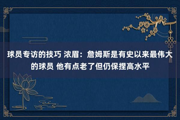 球员专访的技巧 浓眉：詹姆斯是有史以来最伟大的球员 他有点老了但仍保捏高水平