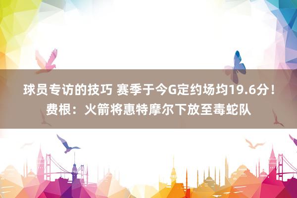 球员专访的技巧 赛季于今G定约场均19.6分！费根：火箭将惠特摩尔下放至毒蛇队