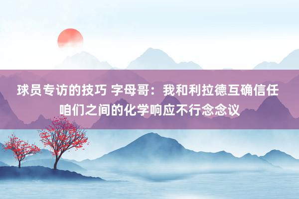 球员专访的技巧 字母哥：我和利拉德互确信任 咱们之间的化学响应不行念念议