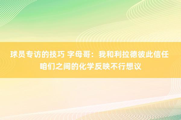 球员专访的技巧 字母哥：我和利拉德彼此信任 咱们之间的化学反映不行想议