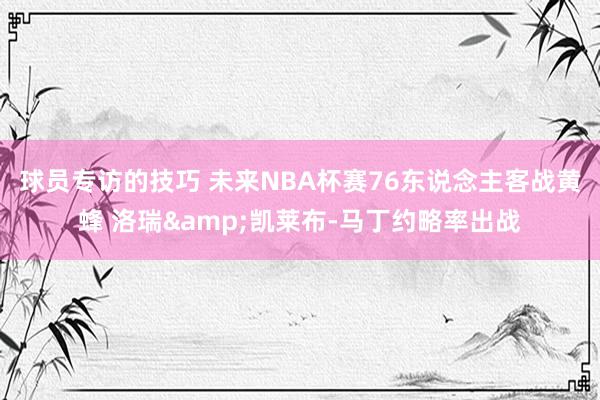 球员专访的技巧 未来NBA杯赛76东说念主客战黄蜂 洛瑞&凯莱布-马丁约略率出战