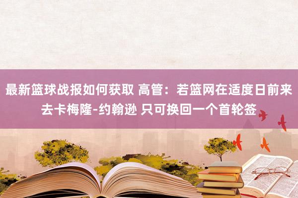 最新篮球战报如何获取 高管：若篮网在适度日前来去卡梅隆-约翰逊 只可换回一个首轮签