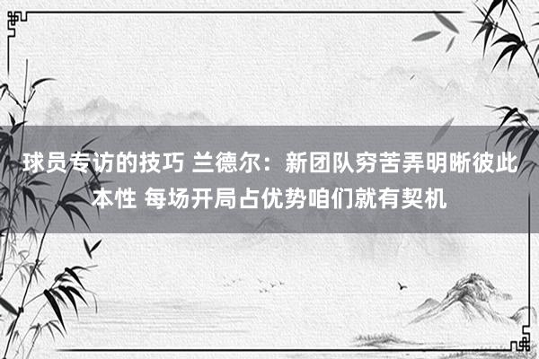 球员专访的技巧 兰德尔：新团队穷苦弄明晰彼此本性 每场开局占优势咱们就有契机