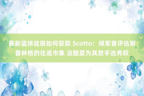 最新篮球战报如何获取 Scotto：绿军曾评估斯普林格的往返市集 没酷爱为其放手选秀权