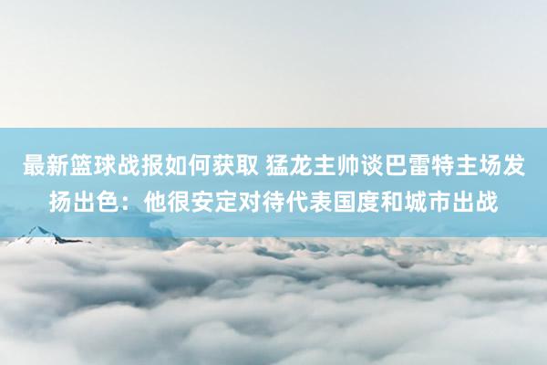 最新篮球战报如何获取 猛龙主帅谈巴雷特主场发扬出色：他很安定对待代表国度和城市出战