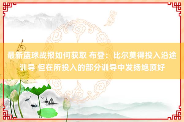 最新篮球战报如何获取 布登：比尔莫得投入沿途训导 但在所投入的部分训导中发扬绝顶好