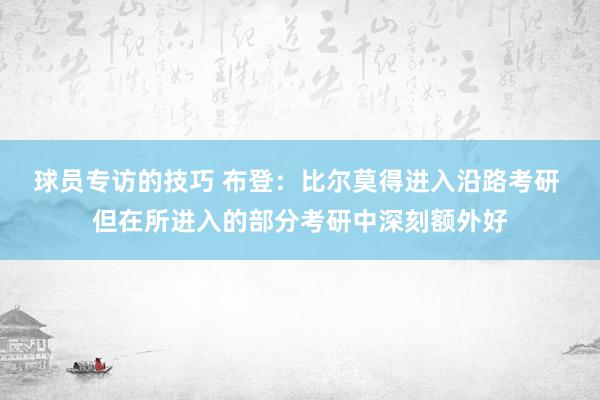 球员专访的技巧 布登：比尔莫得进入沿路考研 但在所进入的部分考研中深刻额外好