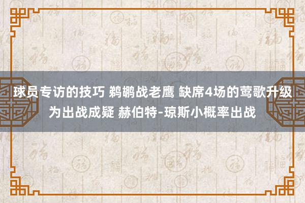 球员专访的技巧 鹈鹕战老鹰 缺席4场的莺歌升级为出战成疑 赫伯特-琼斯小概率出战